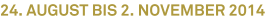 24. August bis 2. November 2014 24. August bis 2. November 2014